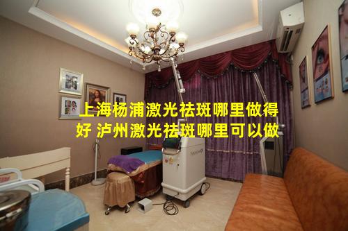 上海杨浦激光祛斑哪里做得好 泸州激光祛斑哪里可以做